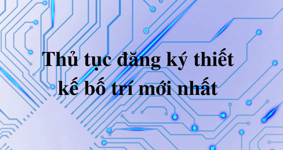Thủ tục đăng ký thiết kế bố trí mới nhất