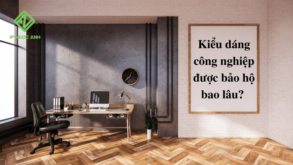 Kiểu dáng công nghiệp được bảo hộ bao lâu?