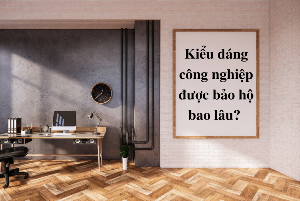 Kiểu dáng công nghiệp được bảo hộ bao lâu?